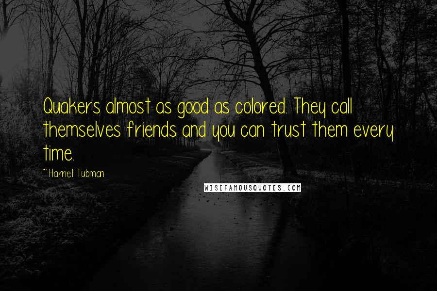 Harriet Tubman Quotes: Quakers almost as good as colored. They call themselves friends and you can trust them every time.