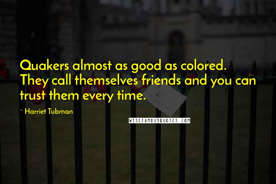 Harriet Tubman Quotes: Quakers almost as good as colored. They call themselves friends and you can trust them every time.