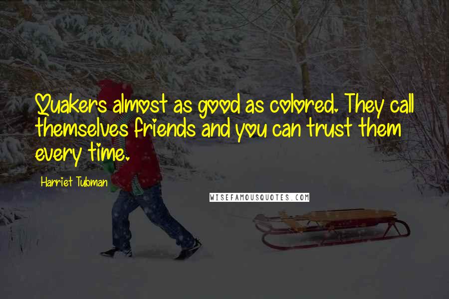 Harriet Tubman Quotes: Quakers almost as good as colored. They call themselves friends and you can trust them every time.