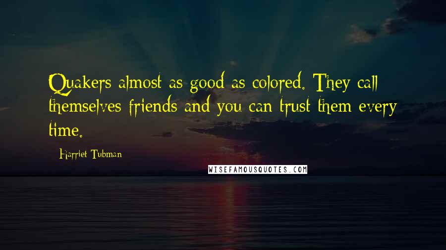 Harriet Tubman Quotes: Quakers almost as good as colored. They call themselves friends and you can trust them every time.