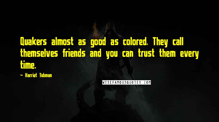 Harriet Tubman Quotes: Quakers almost as good as colored. They call themselves friends and you can trust them every time.