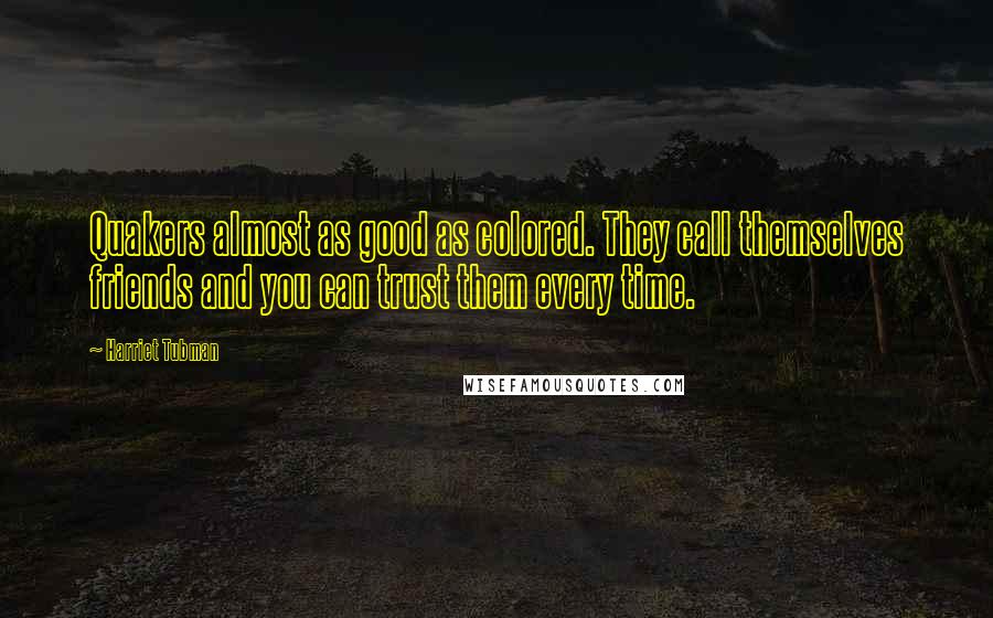 Harriet Tubman Quotes: Quakers almost as good as colored. They call themselves friends and you can trust them every time.