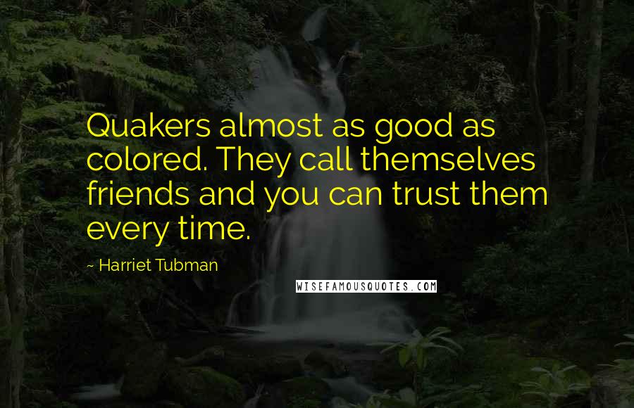 Harriet Tubman Quotes: Quakers almost as good as colored. They call themselves friends and you can trust them every time.
