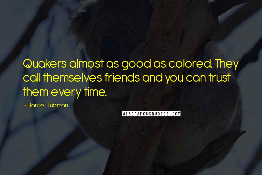 Harriet Tubman Quotes: Quakers almost as good as colored. They call themselves friends and you can trust them every time.