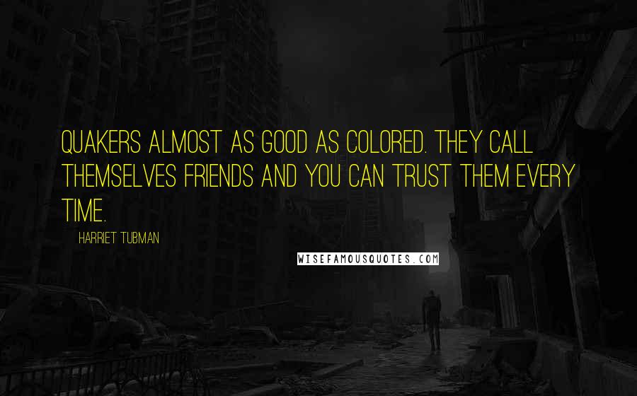 Harriet Tubman Quotes: Quakers almost as good as colored. They call themselves friends and you can trust them every time.