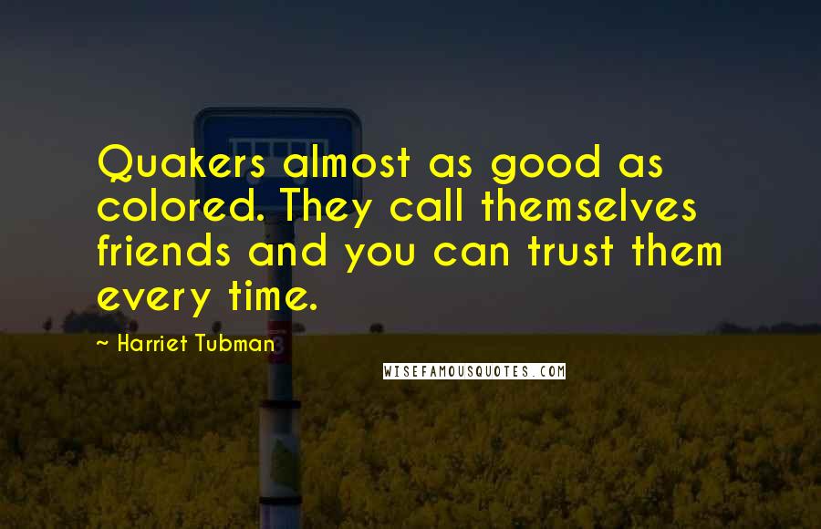 Harriet Tubman Quotes: Quakers almost as good as colored. They call themselves friends and you can trust them every time.