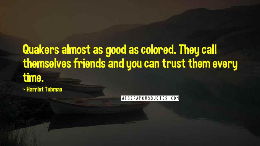 Harriet Tubman Quotes: Quakers almost as good as colored. They call themselves friends and you can trust them every time.