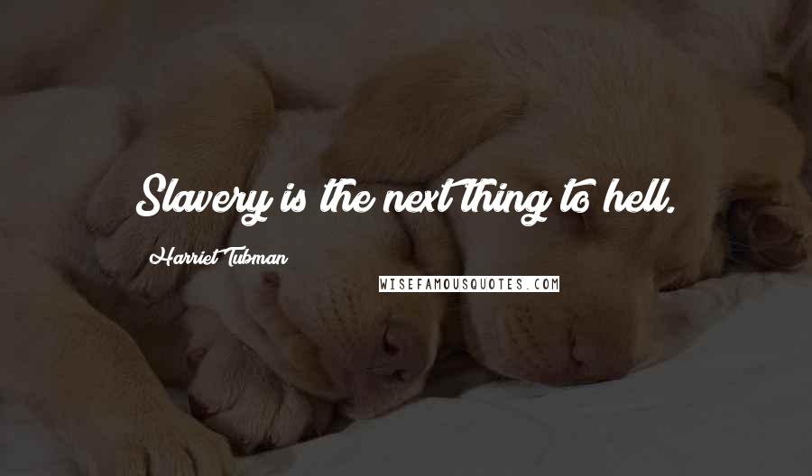Harriet Tubman Quotes: Slavery is the next thing to hell.