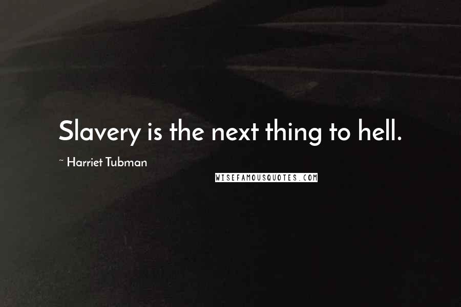 Harriet Tubman Quotes: Slavery is the next thing to hell.