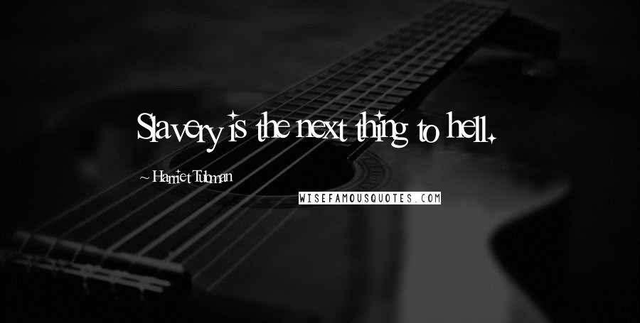 Harriet Tubman Quotes: Slavery is the next thing to hell.