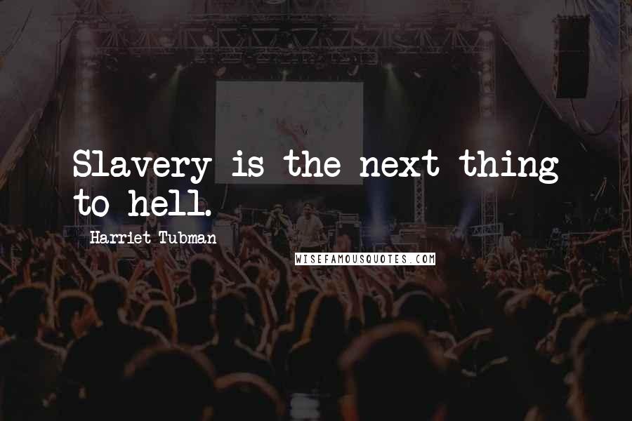 Harriet Tubman Quotes: Slavery is the next thing to hell.