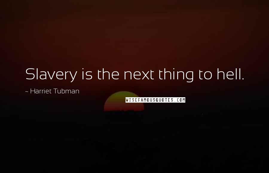 Harriet Tubman Quotes: Slavery is the next thing to hell.