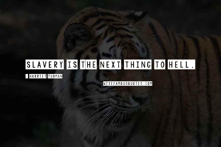 Harriet Tubman Quotes: Slavery is the next thing to hell.