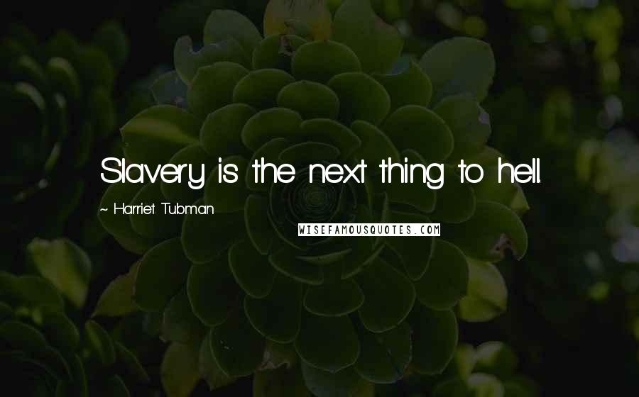 Harriet Tubman Quotes: Slavery is the next thing to hell.