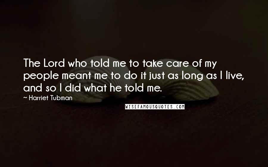 Harriet Tubman Quotes: The Lord who told me to take care of my people meant me to do it just as long as I live, and so I did what he told me.