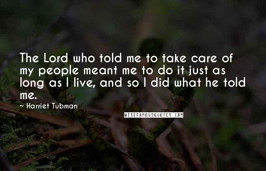 Harriet Tubman Quotes: The Lord who told me to take care of my people meant me to do it just as long as I live, and so I did what he told me.