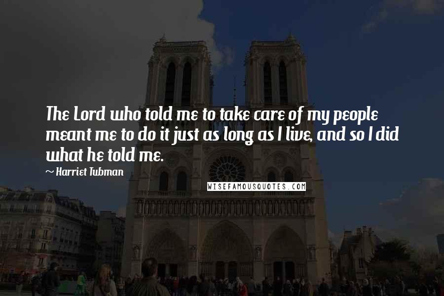 Harriet Tubman Quotes: The Lord who told me to take care of my people meant me to do it just as long as I live, and so I did what he told me.