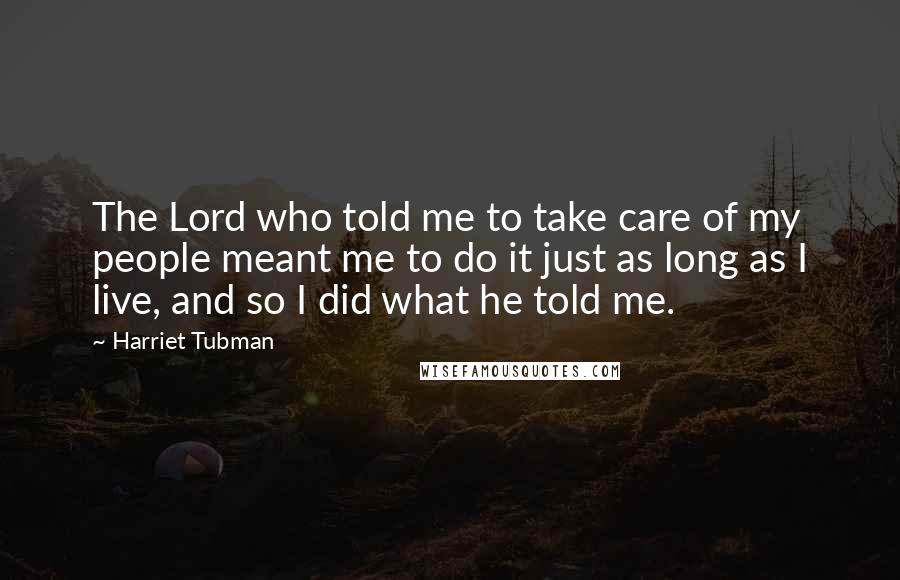 Harriet Tubman Quotes: The Lord who told me to take care of my people meant me to do it just as long as I live, and so I did what he told me.