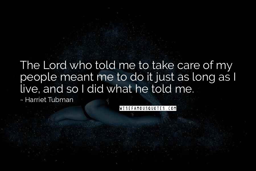 Harriet Tubman Quotes: The Lord who told me to take care of my people meant me to do it just as long as I live, and so I did what he told me.