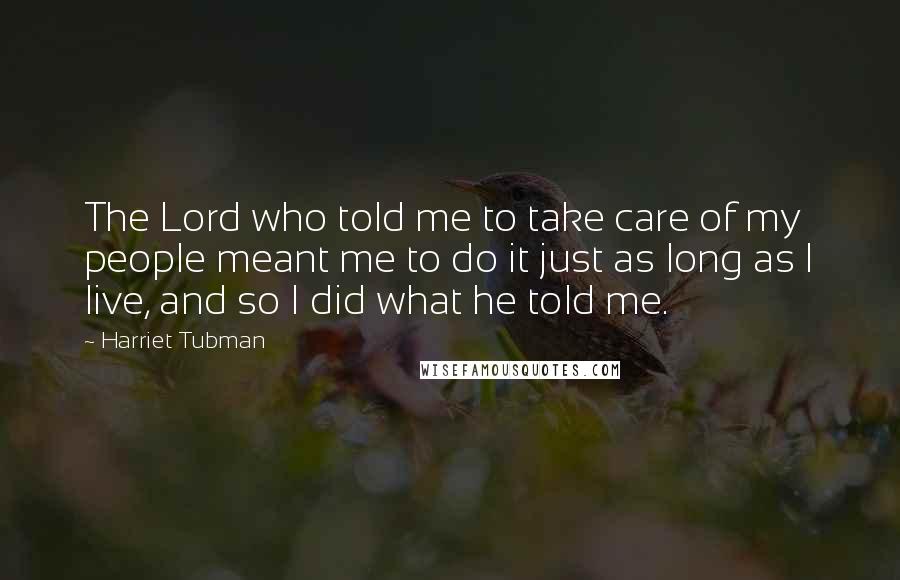 Harriet Tubman Quotes: The Lord who told me to take care of my people meant me to do it just as long as I live, and so I did what he told me.