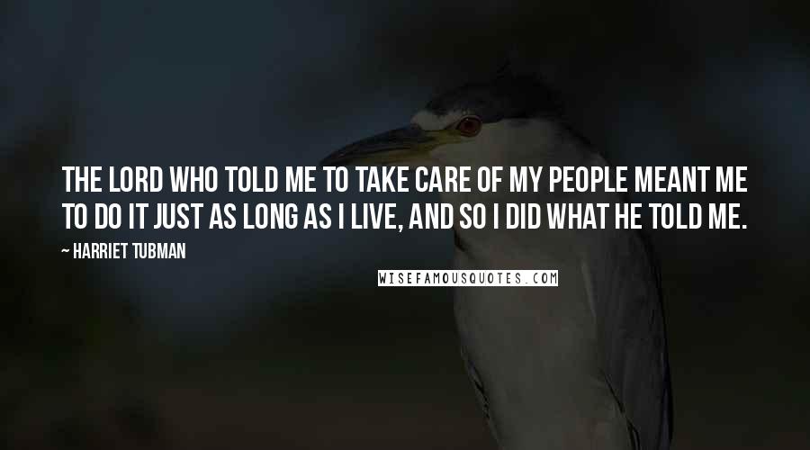 Harriet Tubman Quotes: The Lord who told me to take care of my people meant me to do it just as long as I live, and so I did what he told me.