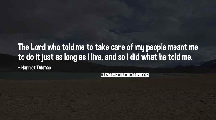 Harriet Tubman Quotes: The Lord who told me to take care of my people meant me to do it just as long as I live, and so I did what he told me.