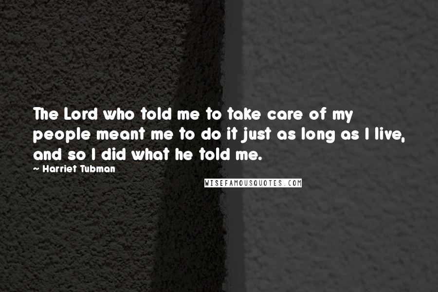 Harriet Tubman Quotes: The Lord who told me to take care of my people meant me to do it just as long as I live, and so I did what he told me.