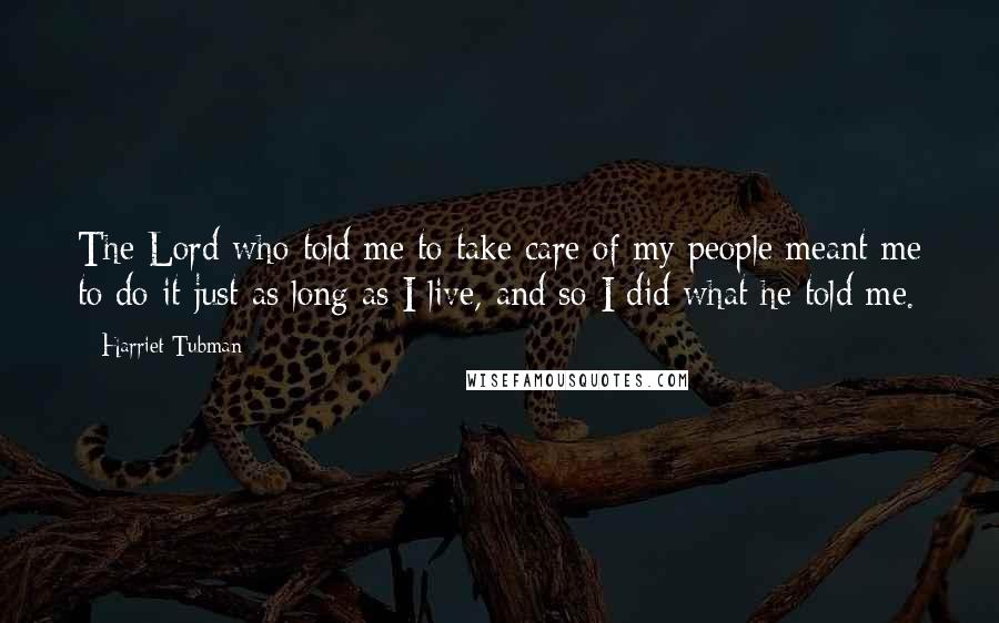 Harriet Tubman Quotes: The Lord who told me to take care of my people meant me to do it just as long as I live, and so I did what he told me.