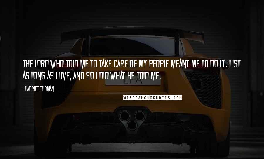 Harriet Tubman Quotes: The Lord who told me to take care of my people meant me to do it just as long as I live, and so I did what he told me.