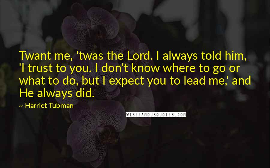 Harriet Tubman Quotes: Twant me, 'twas the Lord. I always told him, 'I trust to you. I don't know where to go or what to do, but I expect you to lead me,' and He always did.