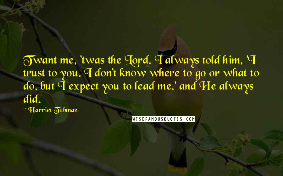 Harriet Tubman Quotes: Twant me, 'twas the Lord. I always told him, 'I trust to you. I don't know where to go or what to do, but I expect you to lead me,' and He always did.
