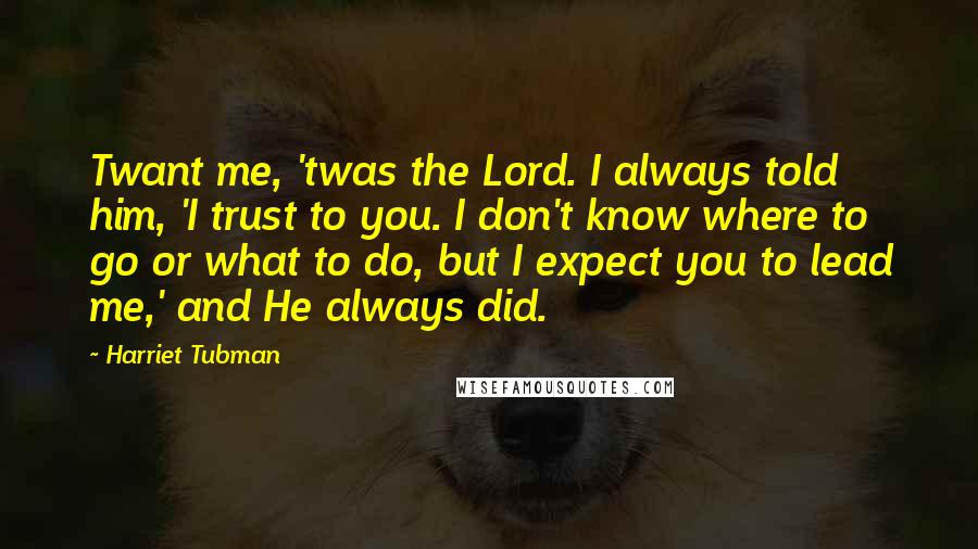 Harriet Tubman Quotes: Twant me, 'twas the Lord. I always told him, 'I trust to you. I don't know where to go or what to do, but I expect you to lead me,' and He always did.