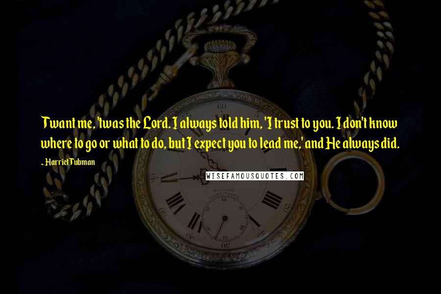 Harriet Tubman Quotes: Twant me, 'twas the Lord. I always told him, 'I trust to you. I don't know where to go or what to do, but I expect you to lead me,' and He always did.