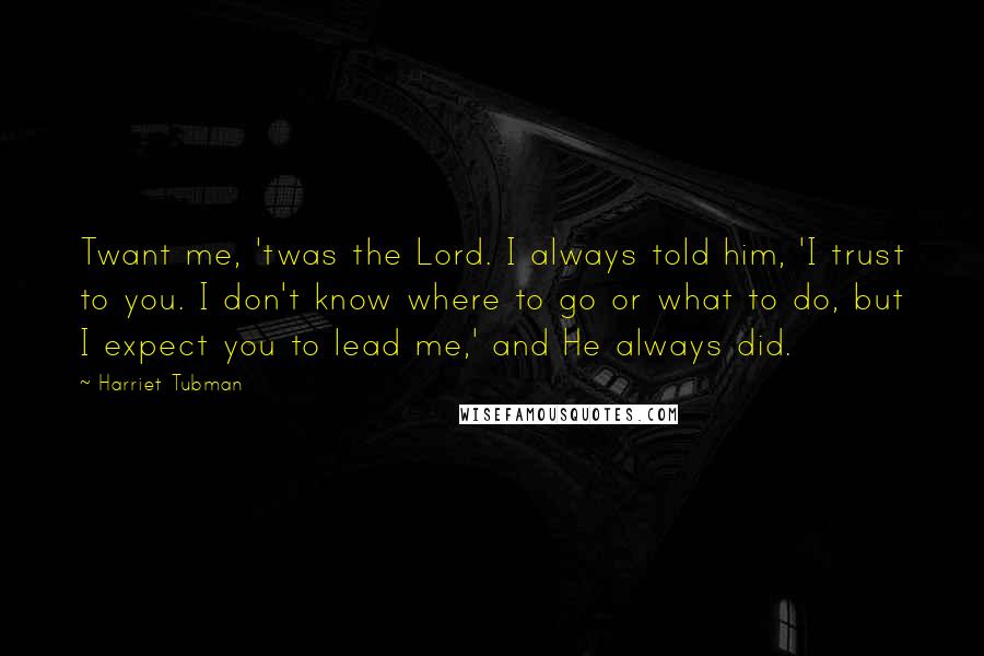 Harriet Tubman Quotes: Twant me, 'twas the Lord. I always told him, 'I trust to you. I don't know where to go or what to do, but I expect you to lead me,' and He always did.