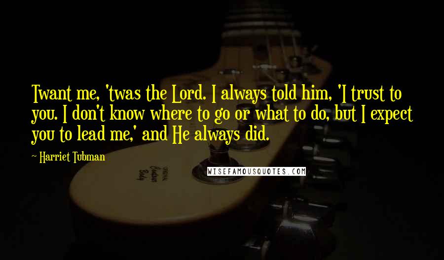 Harriet Tubman Quotes: Twant me, 'twas the Lord. I always told him, 'I trust to you. I don't know where to go or what to do, but I expect you to lead me,' and He always did.