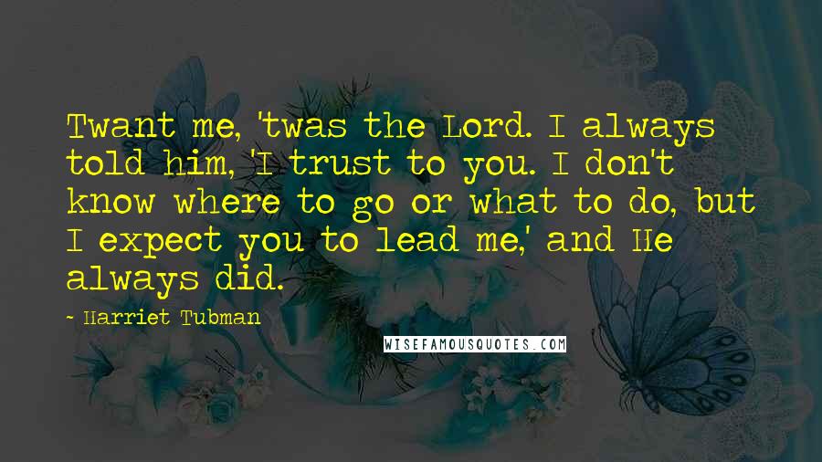 Harriet Tubman Quotes: Twant me, 'twas the Lord. I always told him, 'I trust to you. I don't know where to go or what to do, but I expect you to lead me,' and He always did.