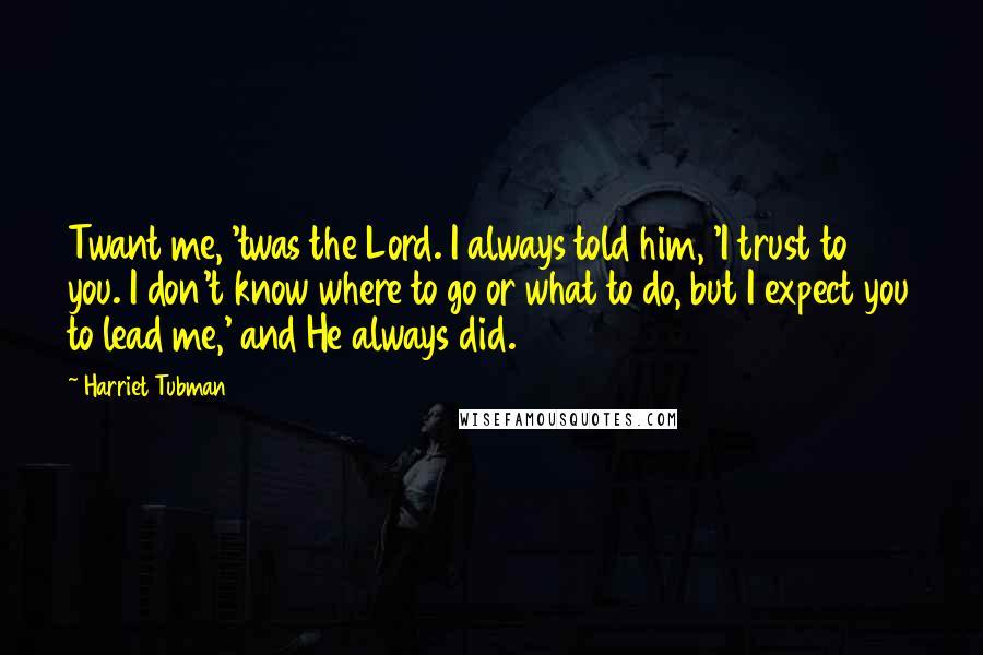 Harriet Tubman Quotes: Twant me, 'twas the Lord. I always told him, 'I trust to you. I don't know where to go or what to do, but I expect you to lead me,' and He always did.