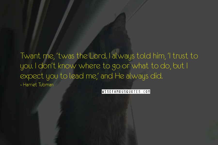 Harriet Tubman Quotes: Twant me, 'twas the Lord. I always told him, 'I trust to you. I don't know where to go or what to do, but I expect you to lead me,' and He always did.