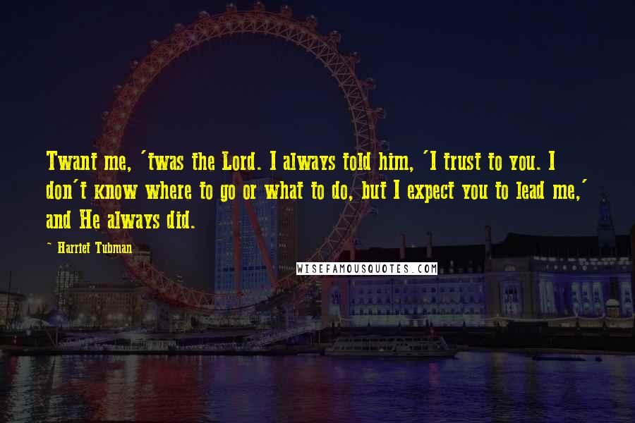 Harriet Tubman Quotes: Twant me, 'twas the Lord. I always told him, 'I trust to you. I don't know where to go or what to do, but I expect you to lead me,' and He always did.