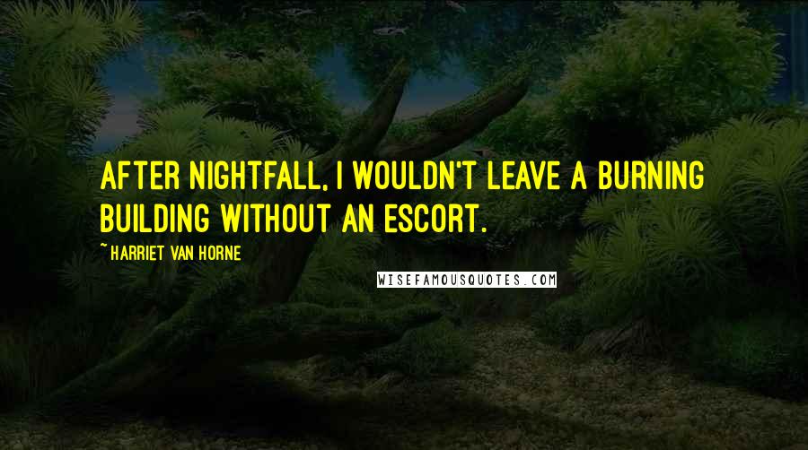Harriet Van Horne Quotes: After nightfall, I wouldn't leave a burning building without an escort.