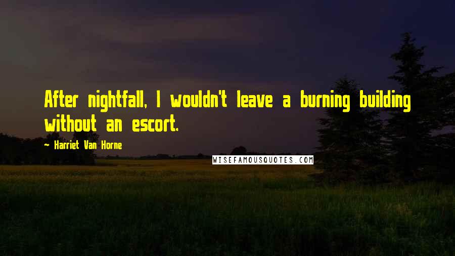 Harriet Van Horne Quotes: After nightfall, I wouldn't leave a burning building without an escort.