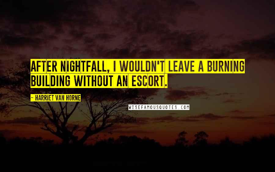 Harriet Van Horne Quotes: After nightfall, I wouldn't leave a burning building without an escort.