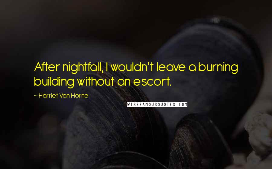 Harriet Van Horne Quotes: After nightfall, I wouldn't leave a burning building without an escort.