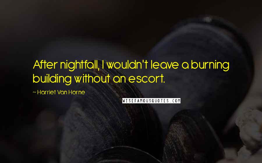 Harriet Van Horne Quotes: After nightfall, I wouldn't leave a burning building without an escort.