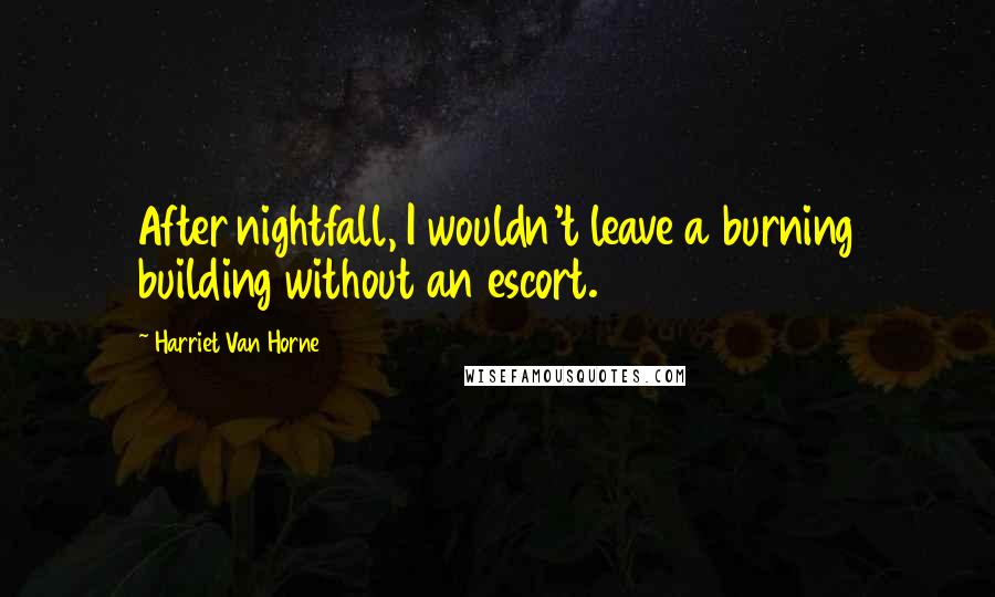 Harriet Van Horne Quotes: After nightfall, I wouldn't leave a burning building without an escort.