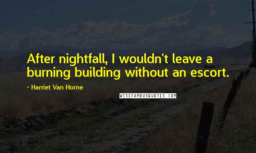 Harriet Van Horne Quotes: After nightfall, I wouldn't leave a burning building without an escort.