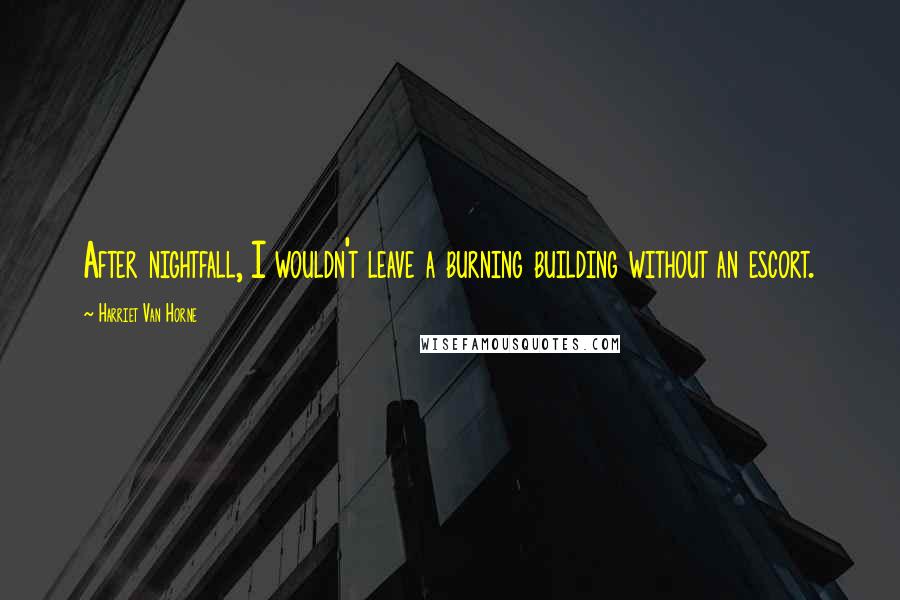 Harriet Van Horne Quotes: After nightfall, I wouldn't leave a burning building without an escort.