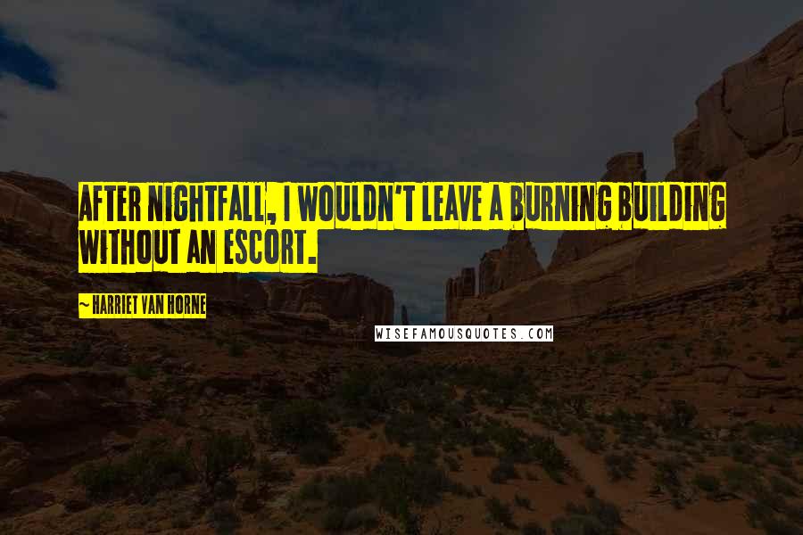 Harriet Van Horne Quotes: After nightfall, I wouldn't leave a burning building without an escort.