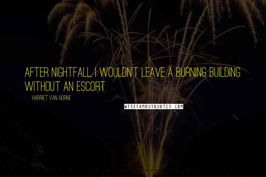 Harriet Van Horne Quotes: After nightfall, I wouldn't leave a burning building without an escort.