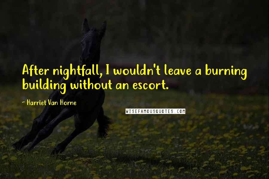 Harriet Van Horne Quotes: After nightfall, I wouldn't leave a burning building without an escort.